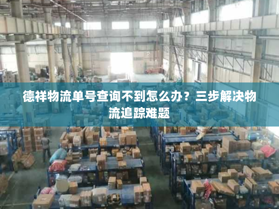 德祥物流单号查询不到怎么办?三步解决物流追踪难题 德祥物流单号查询不到怎么办?三步解决物流追踪难题