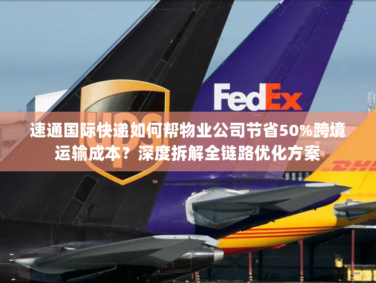 速通国际快递如何帮物业公司节省50%跨境运输成本?深度拆解全链路优化方案 速通国际快递如何帮物业公司节省50%跨境运输成本?深度拆解全链路优化方案