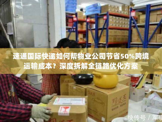 速通国际快递如何帮物业公司节省50%跨境运输成本?深度拆解全链路优化方案 速通国际快递如何帮物业公司节省50%跨境运输成本?深度拆解全链路优化方案