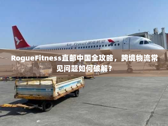 RogueFitness直邮中国全攻略,跨境物流常见问题如何破解? RogueFitness直邮中国全攻略,跨境物流常见问题如何破解?