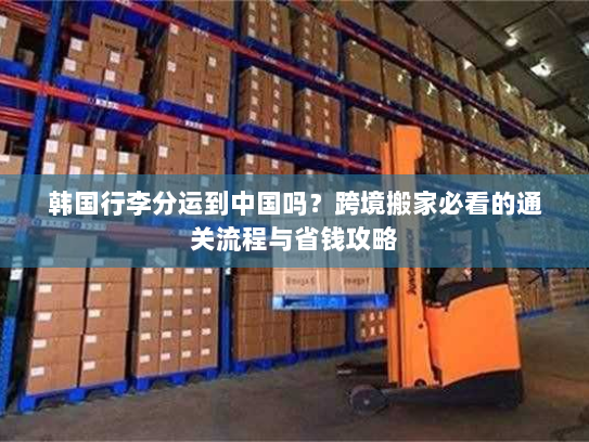 韩国行李分运到中国吗?跨境搬家必看的通关流程与省钱攻略 韩国行李分运到中国吗?跨境搬家必看的通关流程与省钱攻略