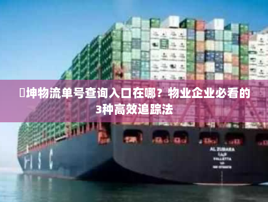 徳坤物流单号查询入口在哪?物业企业必看的3种高效追踪法 徳坤物流单号查询入口在哪?物业企业必看的3种高效追踪法