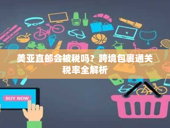 美亚直邮会被税吗？跨境包裹通关税率全解析