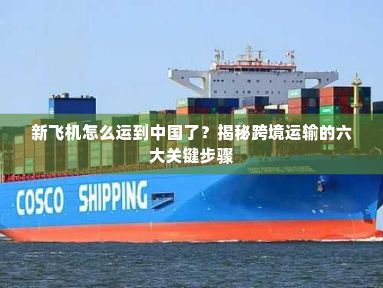 新飞机怎么运到中国了?揭秘跨境运输的六大关键步骤 新飞机怎么运到中国了?揭秘跨境运输的六大关键步骤