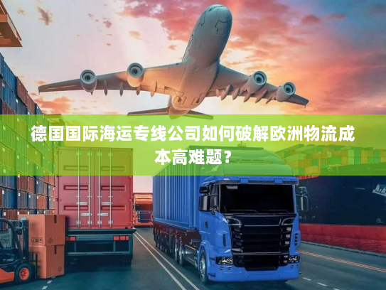 德国国际海运专线公司如何破解欧洲物流成本高难题? 德国国际海运专线公司如何破解欧洲物流成本高难题?