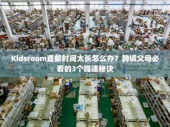 Kidsroom直邮时间太长怎么办？跨境父母必看的3个提速秘诀