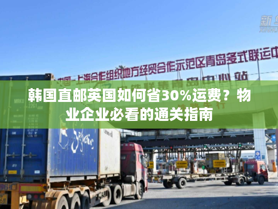 韩国直邮英国如何省30%运费？物业企业必看的通关指南