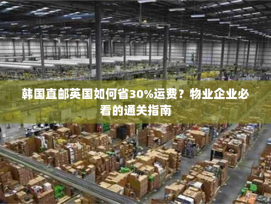韩国直邮英国如何省30%运费?物业企业必看的通关指南 韩国直邮英国如何省30%运费?物业企业必看的通关指南