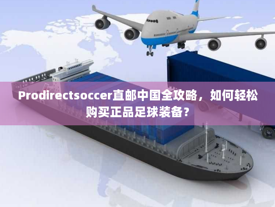 Prodirectsoccer直邮中国全攻略,如何轻松购买正品足球装备? Prodirectsoccer直邮中国全攻略,如何轻松购买正品足球装备?