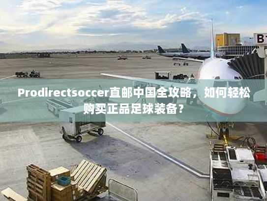 Prodirectsoccer直邮中国全攻略,如何轻松购买正品足球装备? Prodirectsoccer直邮中国全攻略,如何轻松购买正品足球装备?