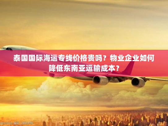 泰国国际海运专线价格贵吗?物业企业如何降低东南亚运输成本? 泰国国际海运专线价格贵吗?物业企业如何降低东南亚运输成本?