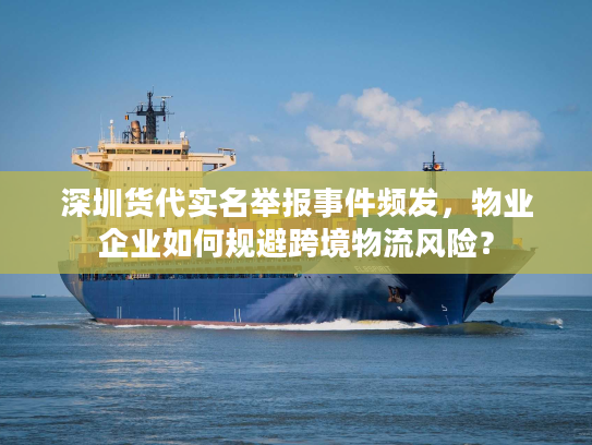 深圳货代实名举报事件频发,物业企业如何规避跨境物流风险? 深圳货代实名举报事件频发,物业企业如何规避跨境物流风险?
