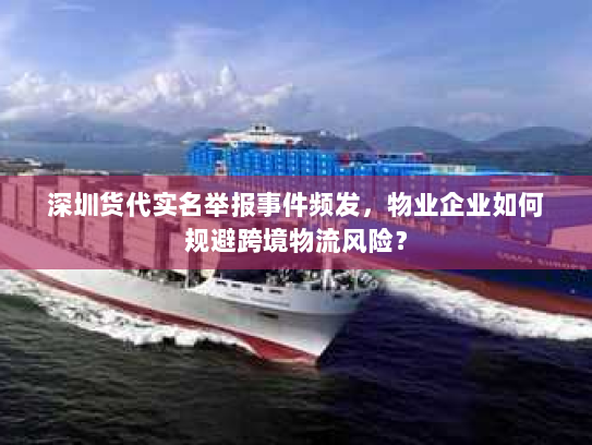 深圳货代实名举报事件频发，物业企业如何规避跨境物流风险？