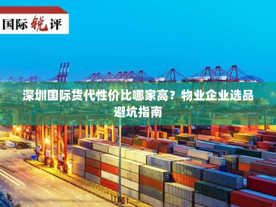 深圳国际货代性价比哪家高？物业企业选品避坑指南