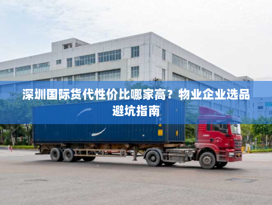 深圳国际货代性价比哪家高？物业企业选品避坑指南