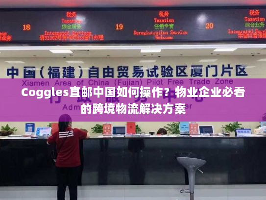 Coggles直邮中国如何操作?物业企业必看的跨境物流解决方案 Coggles直邮中国如何操作?物业企业必看的跨境物流解决方案