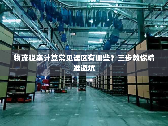 物流税率计算常见误区有哪些?三步教你精准避坑 物流税率计算常见误区有哪些?三步教你精准避坑