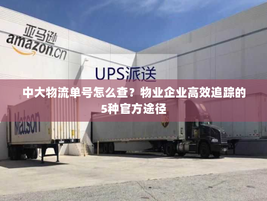 中大物流单号怎么查?物业企业高效追踪的5种官方途径 中大物流单号怎么查?物业企业高效追踪的5种官方途径