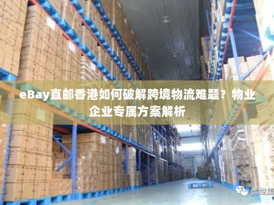 eBay直邮香港如何破解跨境物流难题?物业企业专属方案解析 eBay直邮香港如何破解跨境物流难题?物业企业专属方案解析