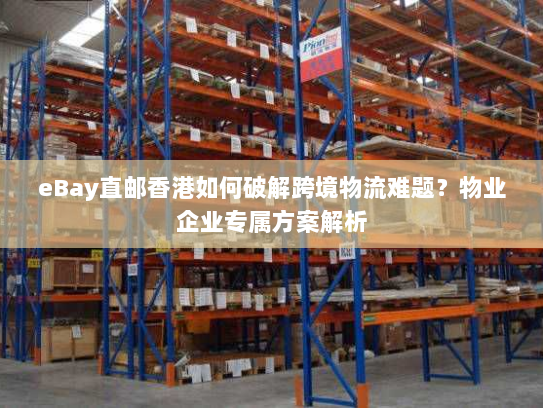 eBay直邮香港如何破解跨境物流难题?物业企业专属方案解析 eBay直邮香港如何破解跨境物流难题?物业企业专属方案解析