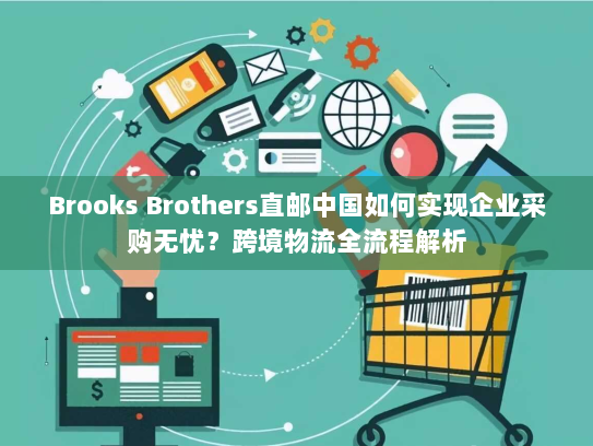 Brooks Brothers直邮中国如何实现企业采购无忧?跨境物流全流程解析 Brooks Brothers直邮中国如何实现企业采购无忧?跨境物流全流程解析