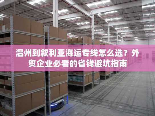 温州到叙利亚海运专线怎么选?外贸企业必看的省钱避坑指南 温州到叙利亚海运专线怎么选?外贸企业必看的省钱避坑指南