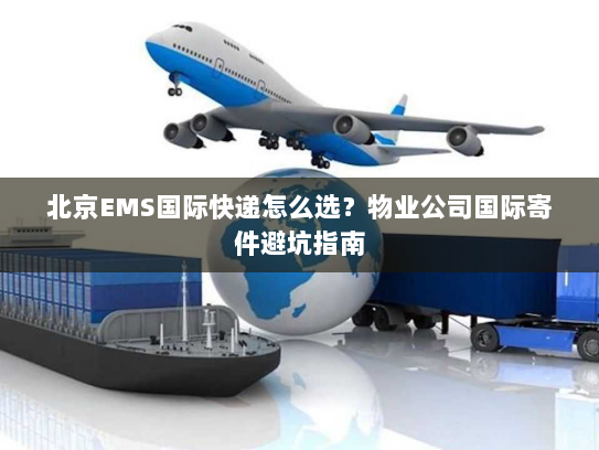 北京EMS国际快递怎么选?物业公司国际寄件避坑指南 北京EMS国际快递怎么选?物业公司国际寄件避坑指南
