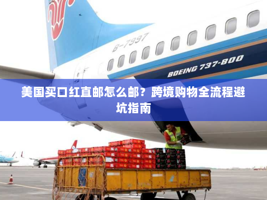 美国买口红直邮怎么邮?跨境购物全流程避坑指南 美国买口红直邮怎么邮?跨境购物全流程避坑指南