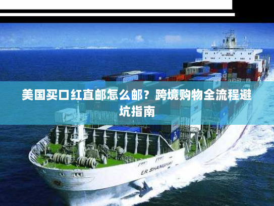 美国买口红直邮怎么邮?跨境购物全流程避坑指南 美国买口红直邮怎么邮?跨境购物全流程避坑指南