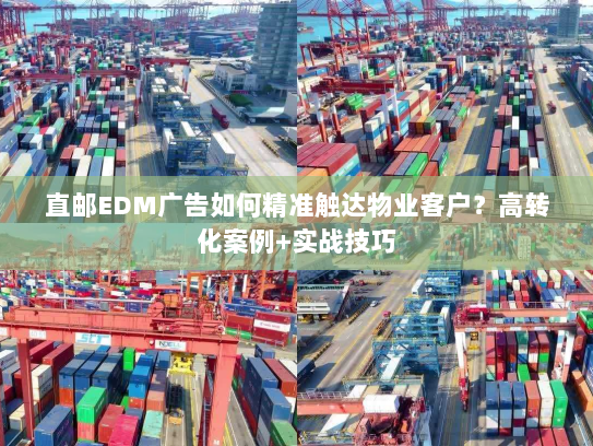 直邮EDM广告如何精准触达物业客户?高转化案例+实战技巧 直邮EDM广告如何精准触达物业客户?高转化案例+实战技巧