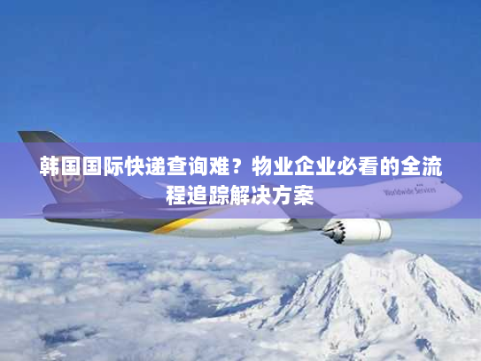 韩国国际快递查询难？物业企业必看的全流程追踪解决方案