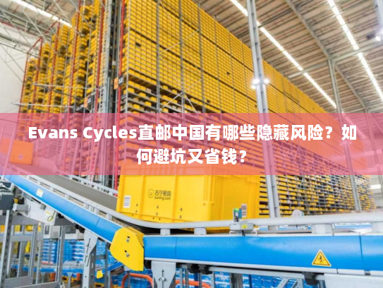 Evans Cycles直邮中国有哪些隐藏风险?如何避坑又省钱? Evans Cycles直邮中国有哪些隐藏风险?如何避坑又省钱?