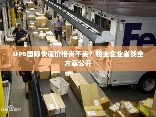 UPS国际快递价格贵不贵?物业企业省钱全方案公开 UPS国际快递价格贵不贵?物业企业省钱全方案公开