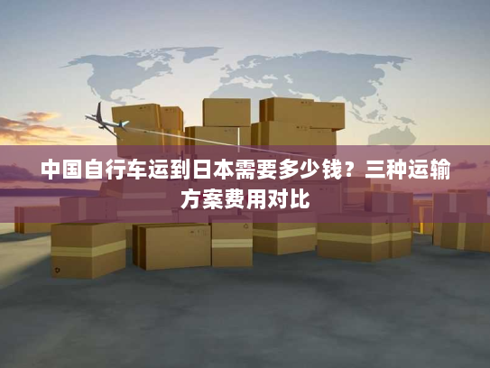 中国自行车运到日本需要多少钱？三种运输方案费用对比
