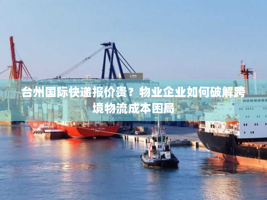 台州国际快递报价贵?物业企业如何破解跨境物流成本困局 台州国际快递报价贵?物业企业如何破解跨境物流成本困局