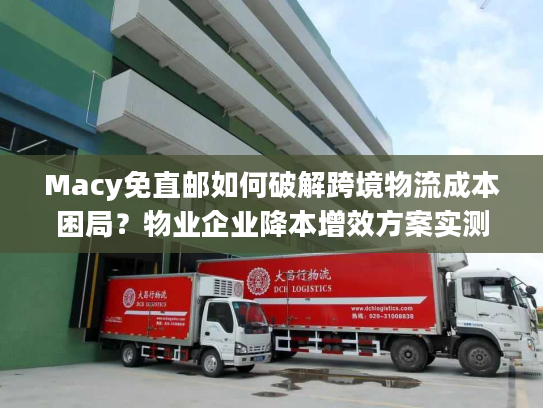 Macy免直邮如何破解跨境物流成本困局？物业企业降本增效方案实测