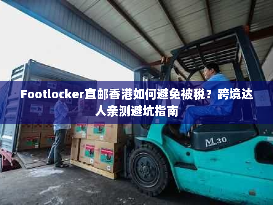 Footlocker直邮香港如何避免被税?跨境达人亲测避坑指南 Footlocker直邮香港如何避免被税?跨境达人亲测避坑指南