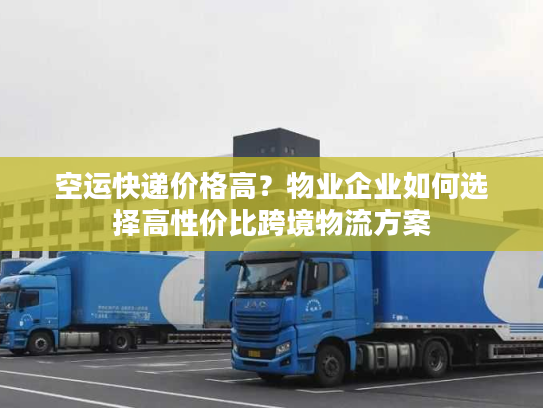 空运快递价格高？物业企业如何选择高性价比跨境物流方案