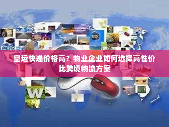 空运快递价格高？物业企业如何选择高性价比跨境物流方案