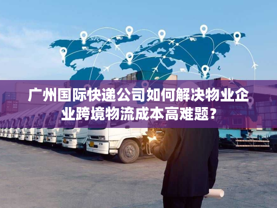 广州国际快递公司如何解决物业企业跨境物流成本高难题? 广州国际快递公司如何解决物业企业跨境物流成本高难题?