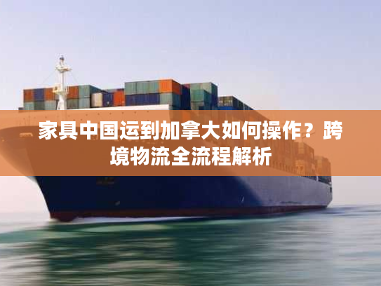 家具中国运到加拿大如何操作？跨境物流全流程解析