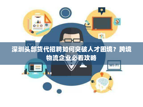 深圳头部货代招聘如何突破人才困境?跨境物流企业必看攻略 深圳头部货代招聘如何突破人才困境?跨境物流企业必看攻略