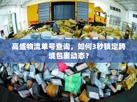 高盛物流单号查询，如何3秒锁定跨境包裹动态？