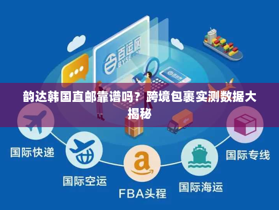 韵达韩国直邮靠谱吗?跨境包裹实测数据大揭秘 韵达韩国直邮靠谱吗?跨境包裹实测数据大揭秘