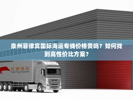 泉州菲律宾国际海运专线价格贵吗?如何找到高性价比方案? 泉州菲律宾国际海运专线价格贵吗?如何找到高性价比方案?