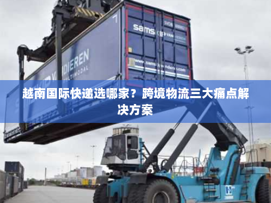 越南国际快递选哪家?跨境物流三大痛点解决方案 越南国际快递选哪家?跨境物流三大痛点解决方案