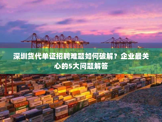 深圳货代单证招聘难题如何破解?企业最关心的5大问题解答 深圳货代单证招聘难题如何破解?企业最关心的5大问题解答