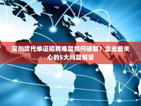 深圳货代单证招聘难题如何破解?企业最关心的5大问题解答 深圳货代单证招聘难题如何破解?企业最关心的5大问题解答