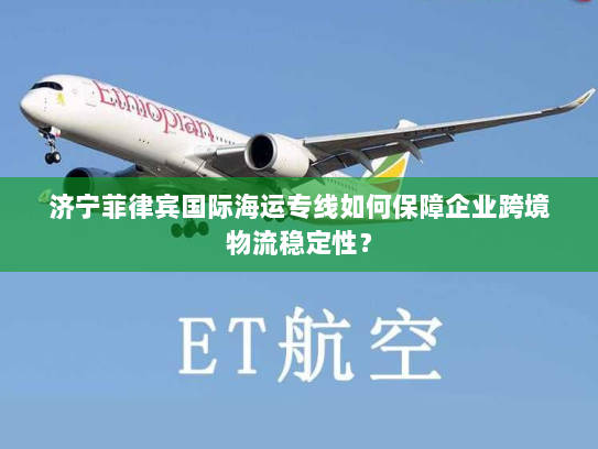 济宁菲律宾国际海运专线如何保障企业跨境物流稳定性? 济宁菲律宾国际海运专线如何保障企业跨境物流稳定性?