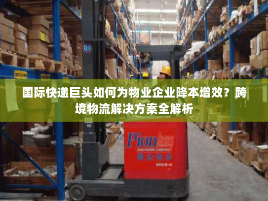 国际快递巨头如何为物业企业降本增效?跨境物流解决方案全解析 国际快递巨头如何为物业企业降本增效?跨境物流解决方案全解析